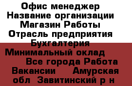 Офис-менеджер › Название организации ­ Магазин Работы › Отрасль предприятия ­ Бухгалтерия › Минимальный оклад ­ 20 000 - Все города Работа » Вакансии   . Амурская обл.,Завитинский р-н